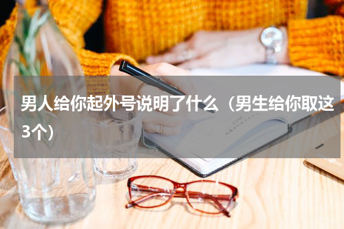 男人给你起外号说明了什么（男生给你取这3个）