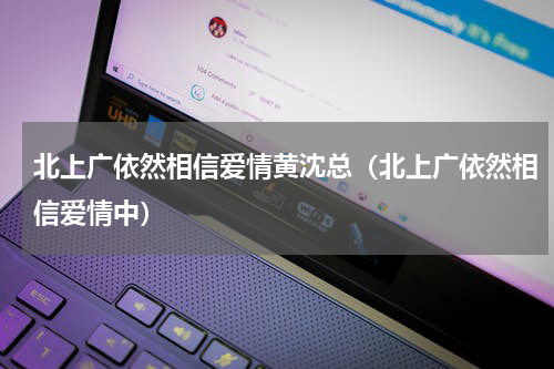 北上广依然相信爱情黄沈总（北上广依然相信爱情中）