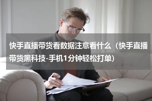 快手直播带货看数据注意看什么（快手直播带货黑科技-手机1分钟轻松打单）