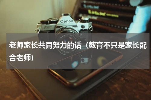 老师家长共同努力的话（教育不只是家长配合老师）