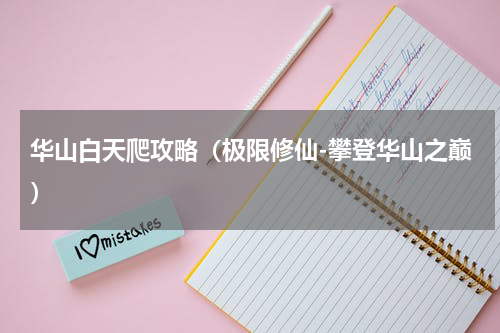 华山白天爬攻略（极限修仙-攀登华山之巅）