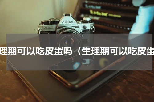 生理期可以吃皮蛋吗（生理期可以吃皮蛋）