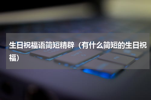 生日祝福语简短精辟（有什么简短的生日祝福）