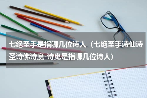 七绝圣手是指哪几位诗人（七绝圣手诗仙诗圣诗佛诗魔-诗鬼是指哪几位诗人）