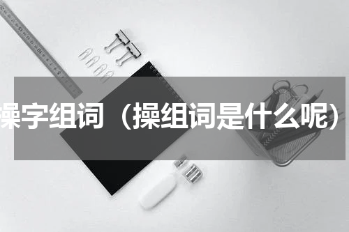 操字组词（操组词是什么呢）