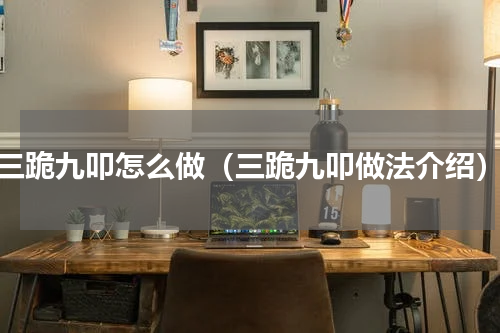 三跪九叩怎么做（三跪九叩做法介绍）