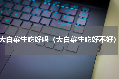 大白菜生吃好吗（大白菜生吃好不好）
