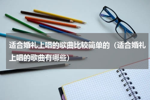 适合婚礼上唱的歌曲比较简单的（适合婚礼上唱的歌曲有哪些）