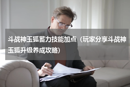 斗战神玉狐蓄力技能加点（玩家分享斗战神玉狐升级养成攻略）