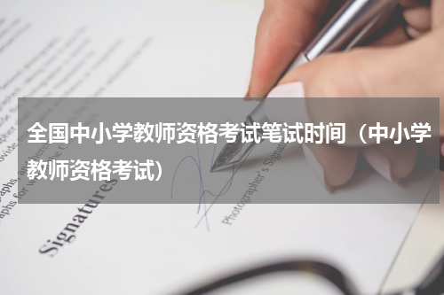 全国中小学教师资格考试笔试时间（中小学教师资格考试）