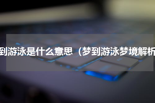 梦到游泳是什么意思（梦到游泳梦境解析）