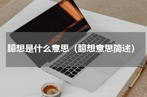 臆想是什么意思（臆想意思简述）