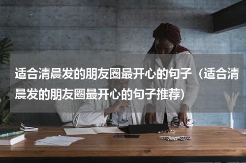 适合清晨发的朋友圈最开心的句子（适合清晨发的朋友圈最开心的句子推荐）