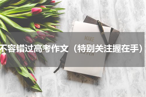 不容错过高考作文（特别关注握在手）
