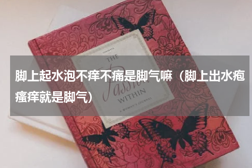 脚上起水泡不痒不痛是脚气嘛（脚上出水疱瘙痒就是脚气）