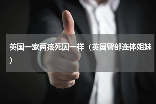英国一家两孩死因一样（英国臀部连体姐妹）