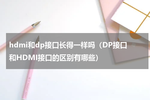 hdmi和dp接口长得一样吗（DP接口和HDMI接口的区别有哪些）