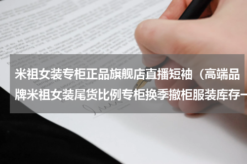 米祖女装专柜正品旗舰店直播短袖（高端品牌米祖女装尾货比例专柜换季撤柜服装库存一手货源）