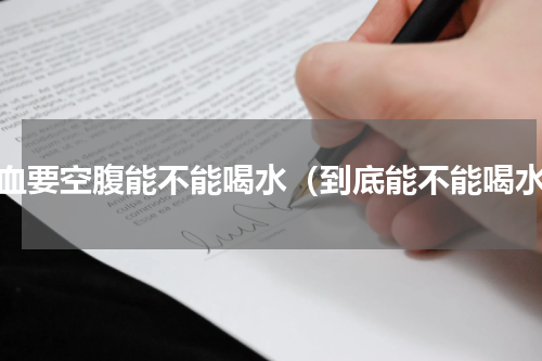 抽血要空腹能不能喝水（到底能不能喝水）
