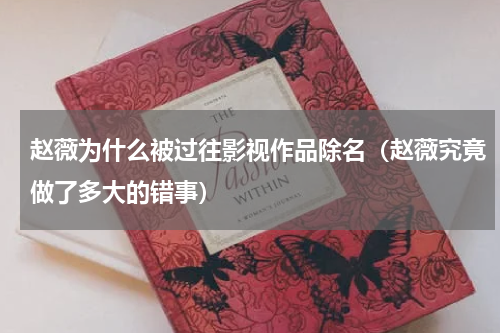 赵薇为什么被过往影视作品除名（赵薇究竟做了多大的错事）