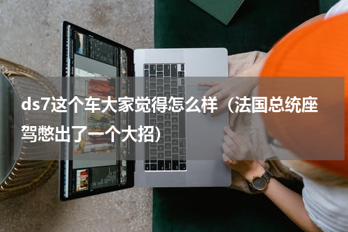 ds7这个车大家觉得怎么样（法国总统座驾憋出了一个大招）