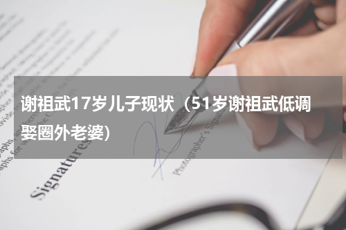 谢祖武17岁儿子现状（51岁谢祖武低调娶圈外老婆）