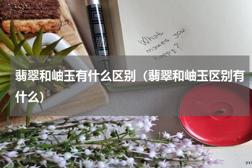 翡翠和岫玉有什么区别（翡翠和岫玉区别有什么）