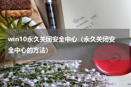 win10永久关闭安全中心（永久关闭安全中心的方法）