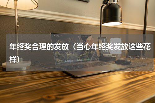 年终奖合理的发放（当心年终奖发放这些花样）