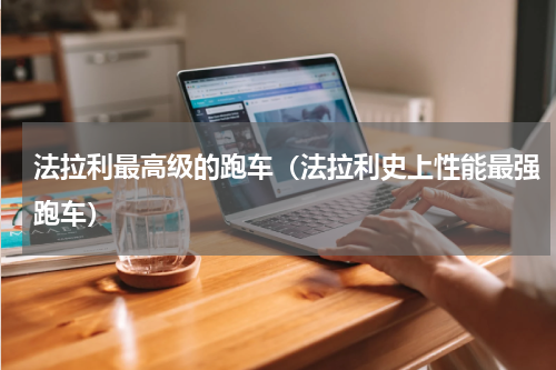 法拉利最高级的跑车（法拉利史上性能最强跑车）