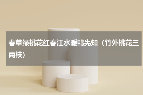 春草绿桃花红春江水暖鸭先知（竹外桃花三两枝）