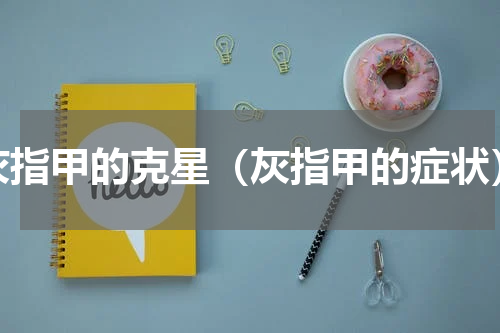 灰指甲的克星（灰指甲的症状）