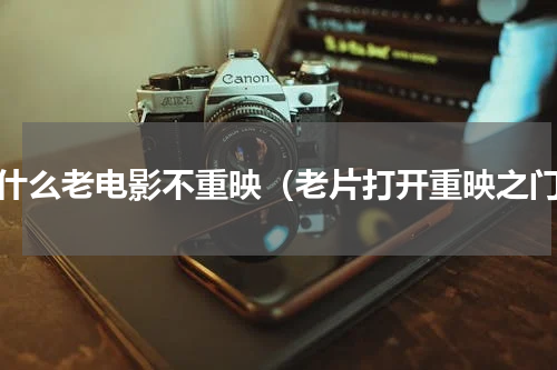 为什么老电影不重映（老片打开重映之门）