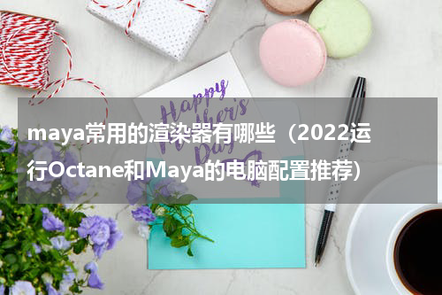 maya常用的渲染器有哪些（2022运行Octane和Maya的电脑配置推荐）