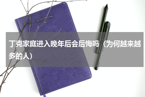 丁克家庭进入晚年后会后悔吗（为何越来越多的人）