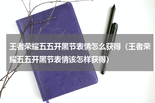 王者荣耀五五开黑节表情怎么获得（王者荣耀五五开黑节表情该怎样获得）