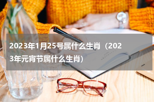 2023年1月25号属什么生肖（2023年元宵节属什么生肖）