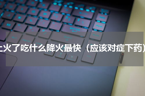 上火了吃什么降火最快（应该对症下药）