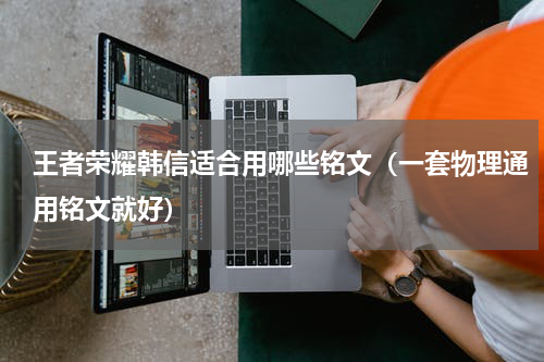 王者荣耀韩信适合用哪些铭文（一套物理通用铭文就好）