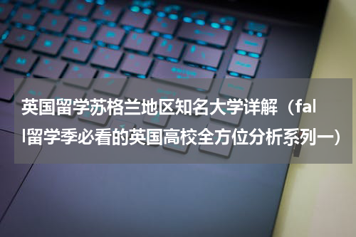 英国留学苏格兰地区知名大学详解（fall留学季必看的英国高校全方位分析系列一）