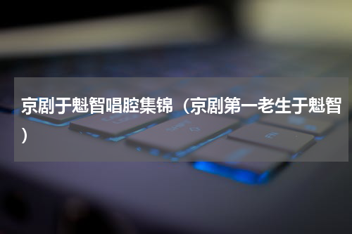 京剧于魁智唱腔集锦（京剧第一老生于魁智）