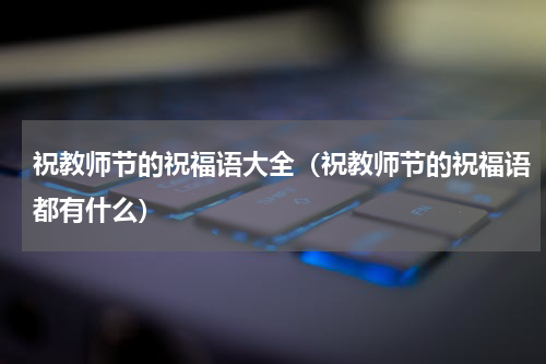 祝教师节的祝福语大全（祝教师节的祝福语都有什么）