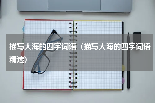 描写大海的四字词语（描写大海的四字词语精选）