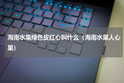 海南水果绿色皮红心叫什么（海南水果人心果）