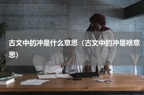 古文中的冲是什么意思（古文中的冲是啥意思）