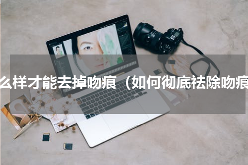 怎么样才能去掉吻痕（如何彻底祛除吻痕）