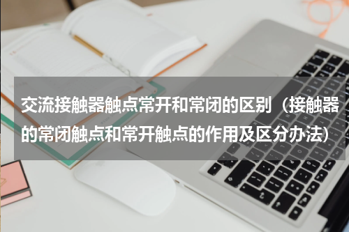 交流接触器触点常开和常闭的区别（接触器的常闭触点和常开触点的作用及区分办法）