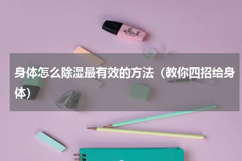 身体怎么除湿最有效的方法（教你四招给身体）