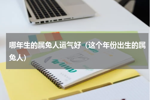 哪年生的属兔人运气好（这个年份出生的属兔人）