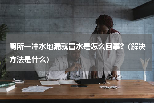 厕所一冲水地漏就冒水是怎么回事?（解决方法是什么）